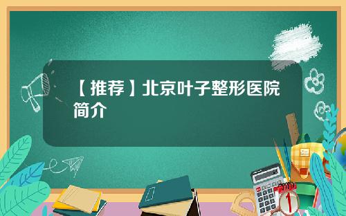 【推荐】北京叶子整形医院简介