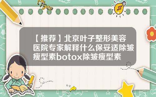 【推荐】北京叶子整形美容医院专家解释什么保妥适除皱瘦型素botox除皱瘦型素