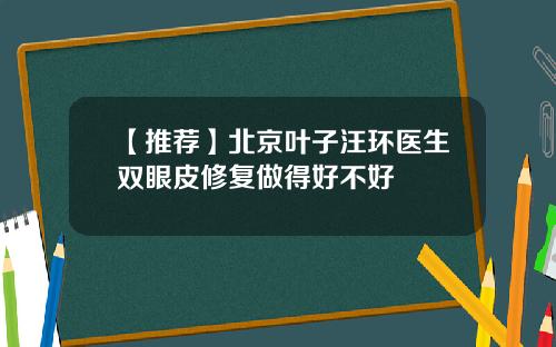 【推荐】北京叶子汪环医生双眼皮修复做得好不好