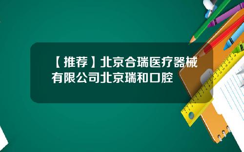 【推荐】北京合瑞医疗器械有限公司北京瑞和口腔