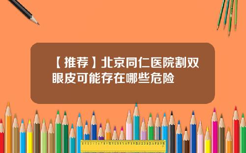 【推荐】北京同仁医院割双眼皮可能存在哪些危险