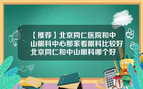 【推荐】北京同仁医院和中山眼科中心那家看眼科比较好北京同仁和中山眼科哪个好
