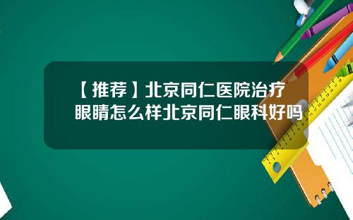 【推荐】北京同仁医院治疗眼睛怎么样北京同仁眼科好吗