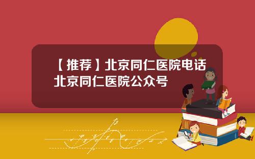 【推荐】北京同仁医院电话北京同仁医院公众号