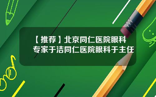 【推荐】北京同仁医院眼科专家于洁同仁医院眼科于主任