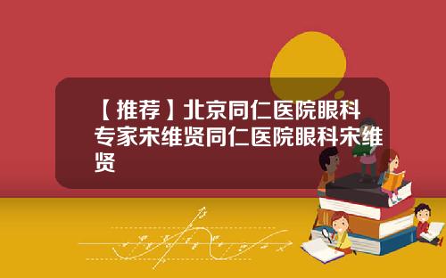 【推荐】北京同仁医院眼科专家宋维贤同仁医院眼科宋维贤