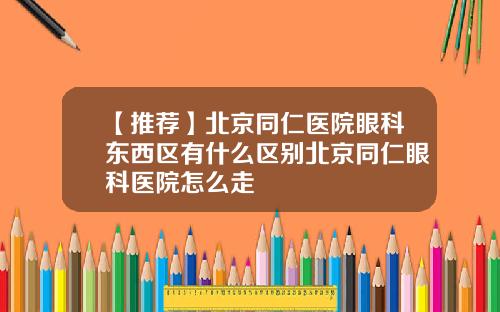 【推荐】北京同仁医院眼科东西区有什么区别北京同仁眼科医院怎么走
