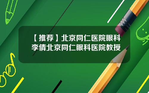 【推荐】北京同仁医院眼科李倩北京同仁眼科医院教授