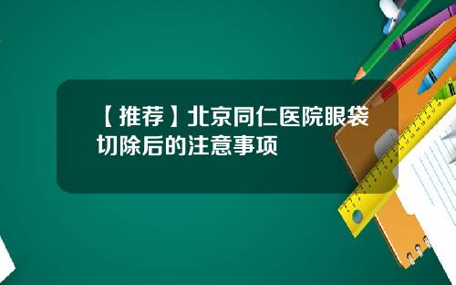 【推荐】北京同仁医院眼袋切除后的注意事项