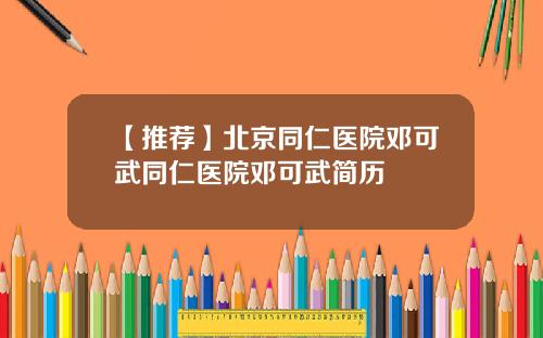 【推荐】北京同仁医院邓可武同仁医院邓可武简历