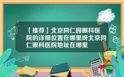 【推荐】北京同仁园眼科医院的详细位置在哪里呀北京同仁眼科医院地址在哪里