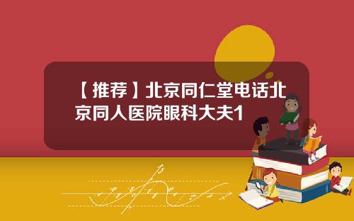 【推荐】北京同仁堂电话北京同人医院眼科大夫1