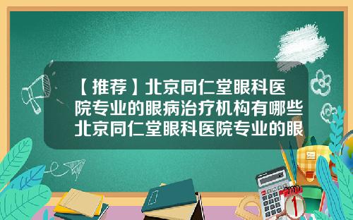 【推荐】北京同仁堂眼科医院专业的眼病治疗机构有哪些北京同仁堂眼科医院专业的眼病治疗机构怎么样