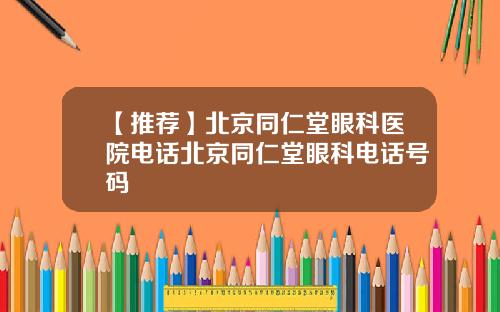 【推荐】北京同仁堂眼科医院电话北京同仁堂眼科电话号码