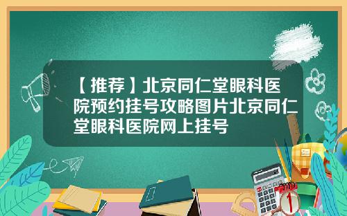 【推荐】北京同仁堂眼科医院预约挂号攻略图片北京同仁堂眼科医院网上挂号