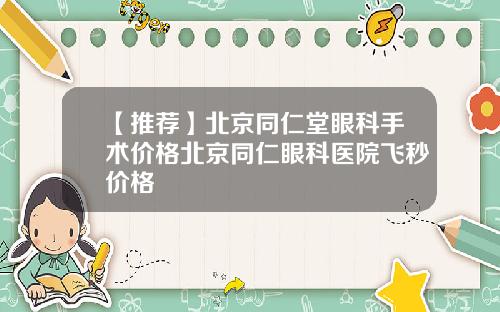 【推荐】北京同仁堂眼科手术价格北京同仁眼科医院飞秒价格
