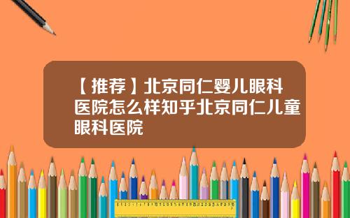 【推荐】北京同仁婴儿眼科医院怎么样知乎北京同仁儿童眼科医院
