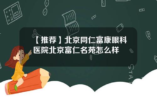 【推荐】北京同仁富康眼科医院北京富仁名苑怎么样