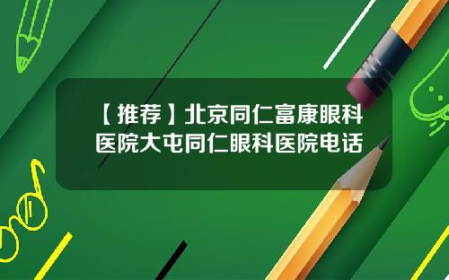 【推荐】北京同仁富康眼科医院大屯同仁眼科医院电话