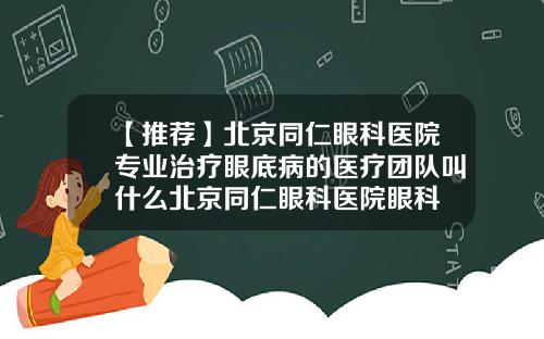 【推荐】北京同仁眼科医院专业治疗眼底病的医疗团队叫什么北京同仁眼科医院眼科