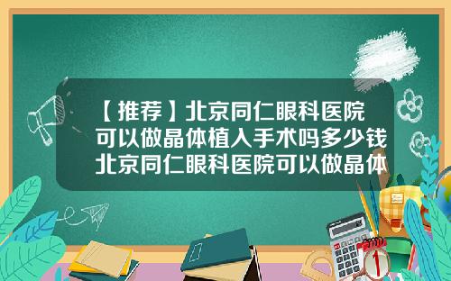 【推荐】北京同仁眼科医院可以做晶体植入手术吗多少钱北京同仁眼科医院可以做晶体植入手术吗知乎