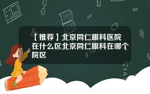【推荐】北京同仁眼科医院在什么区北京同仁眼科在哪个院区
