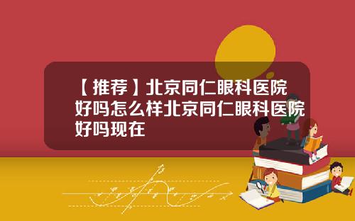 【推荐】北京同仁眼科医院好吗怎么样北京同仁眼科医院好吗现在
