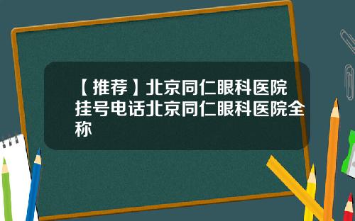 【推荐】北京同仁眼科医院挂号电话北京同仁眼科医院全称