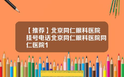 【推荐】北京同仁眼科医院挂号电话北京同仁眼科医院同仁医院1