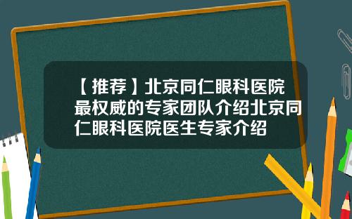 【推荐】北京同仁眼科医院最权威的专家团队介绍北京同仁眼科医院医生专家介绍