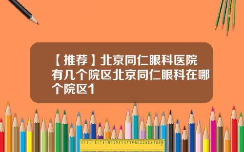 【推荐】北京同仁眼科医院有几个院区北京同仁眼科在哪个院区1