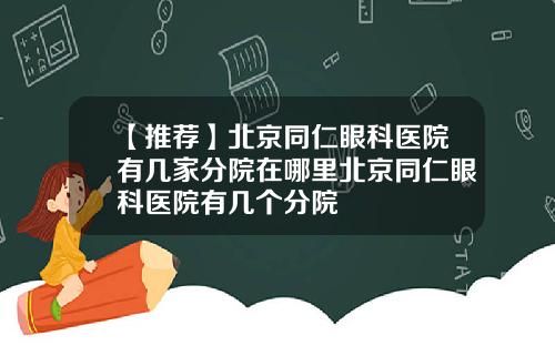 【推荐】北京同仁眼科医院有几家分院在哪里北京同仁眼科医院有几个分院