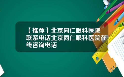 【推荐】北京同仁眼科医院联系电话北京同仁眼科医院在线咨询电话