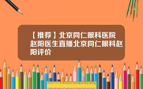【推荐】北京同仁眼科医院赵阳医生直播北京同仁眼科赵阳评价