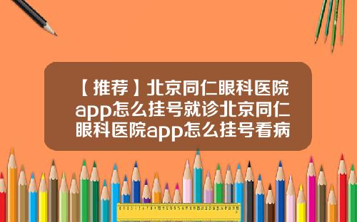 【推荐】北京同仁眼科医院app怎么挂号就诊北京同仁眼科医院app怎么挂号看病