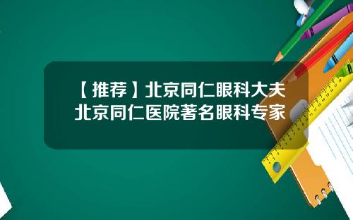 【推荐】北京同仁眼科大夫北京同仁医院著名眼科专家
