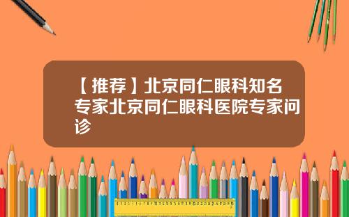 【推荐】北京同仁眼科知名专家北京同仁眼科医院专家问诊