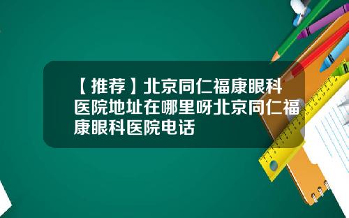 【推荐】北京同仁福康眼科医院地址在哪里呀北京同仁福康眼科医院电话