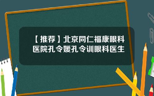 【推荐】北京同仁福康眼科医院孔令媛孔令训眼科医生