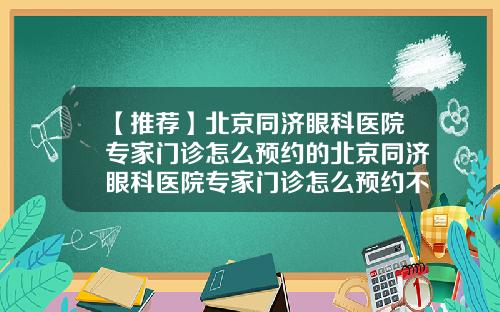 【推荐】北京同济眼科医院专家门诊怎么预约的北京同济眼科医院专家门诊怎么预约不了