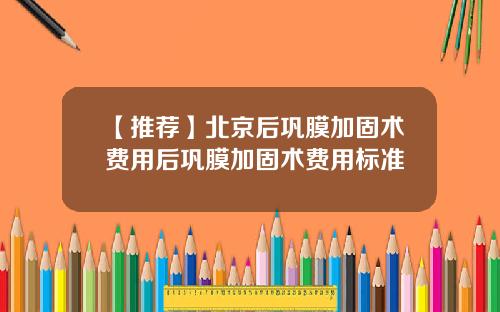 【推荐】北京后巩膜加固术费用后巩膜加固术费用标准