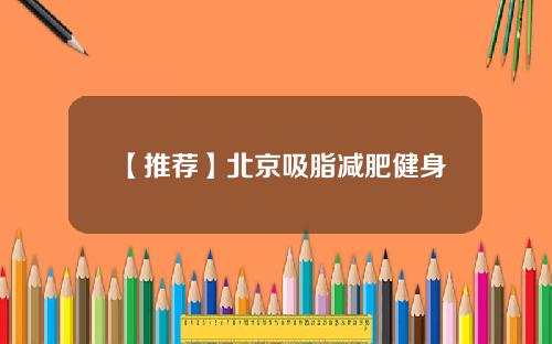 【推荐】北京吸脂减肥健身