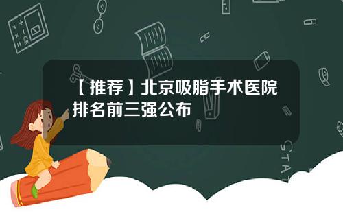 【推荐】北京吸脂手术医院排名前三强公布