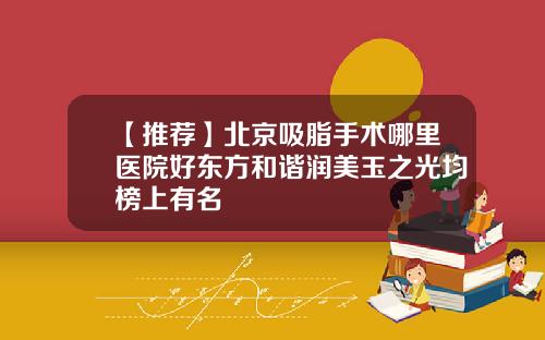 【推荐】北京吸脂手术哪里医院好东方和谐润美玉之光均榜上有名