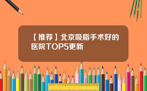 【推荐】北京吸脂手术好的医院TOP5更新