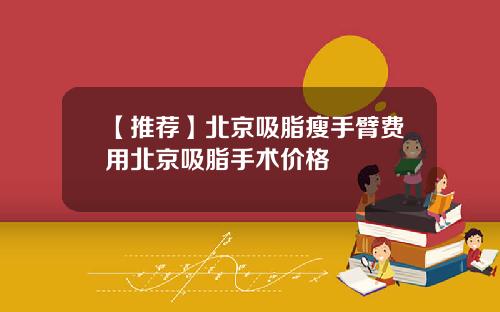 【推荐】北京吸脂瘦手臂费用北京吸脂手术价格