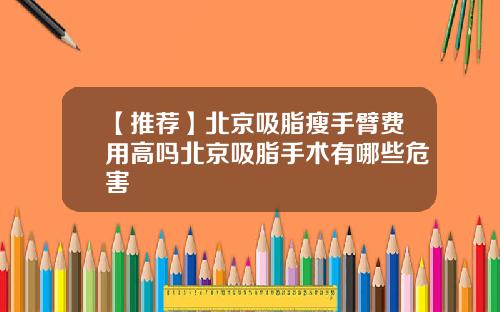 【推荐】北京吸脂瘦手臂费用高吗北京吸脂手术有哪些危害