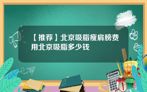 【推荐】北京吸脂瘦肩膀费用北京吸脂多少钱