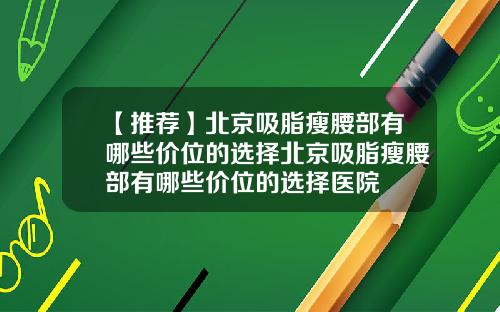 【推荐】北京吸脂瘦腰部有哪些价位的选择北京吸脂瘦腰部有哪些价位的选择医院