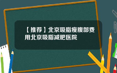 【推荐】北京吸脂瘦腹部费用北京吸脂减肥医院
